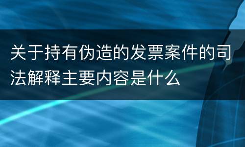 关于持有伪造的发票案件的司法解释主要内容是什么