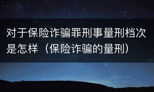 对于保险诈骗罪刑事量刑档次是怎样（保险诈骗的量刑）