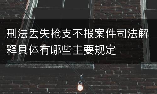 刑法丢失枪支不报案件司法解释具体有哪些主要规定