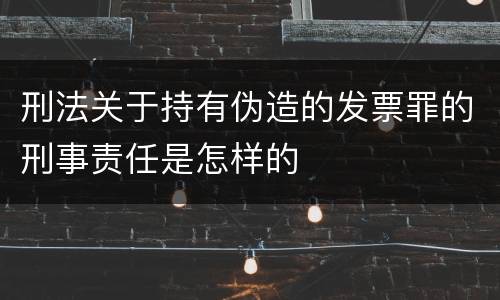 刑法关于持有伪造的发票罪的刑事责任是怎样的