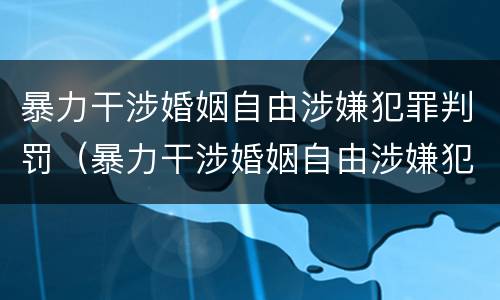 暴力干涉婚姻自由涉嫌犯罪判罚（暴力干涉婚姻自由涉嫌犯罪判罚标准）
