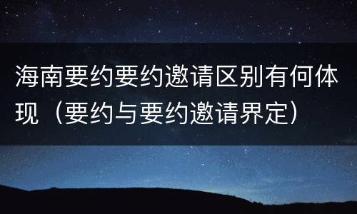 海南要约要约邀请区别有何体现（要约与要约邀请界定）