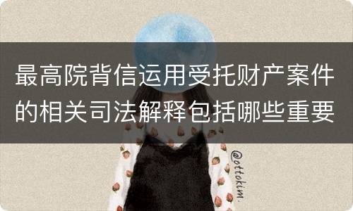 最高院背信运用受托财产案件的相关司法解释包括哪些重要规定