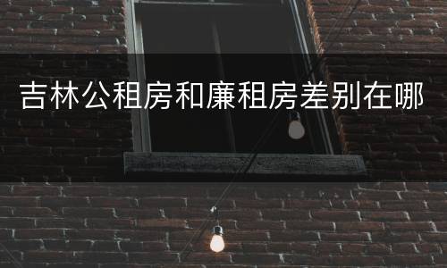 吉林公租房和廉租房差别在哪