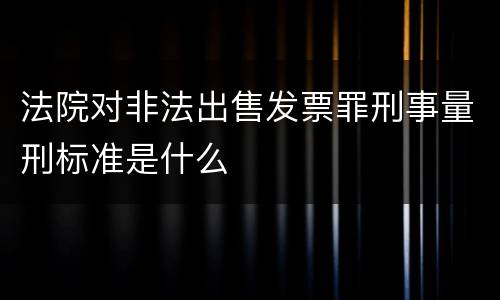 法院对非法出售发票罪刑事量刑标准是什么