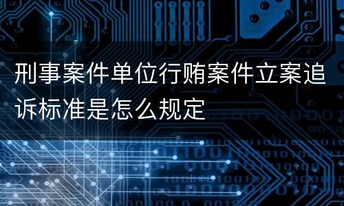 刑事案件单位行贿案件立案追诉标准是怎么规定