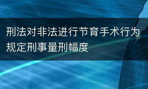 刑法对非法进行节育手术行为规定刑事量刑幅度