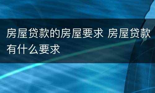 房屋贷款的房屋要求 房屋贷款有什么要求
