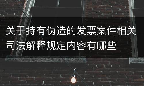 关于持有伪造的发票案件相关司法解释规定内容有哪些