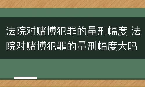 法院对赌博犯罪的量刑幅度 法院对赌博犯罪的量刑幅度大吗