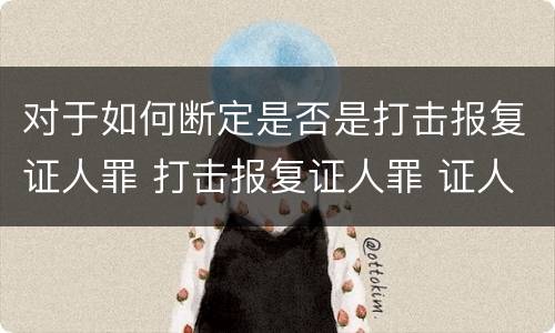 对于如何断定是否是打击报复证人罪 打击报复证人罪 证人的范围