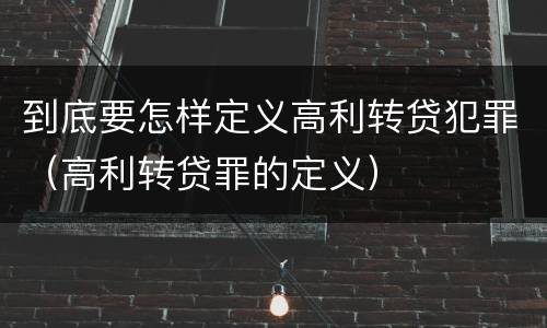到底要怎样定义高利转贷犯罪（高利转贷罪的定义）