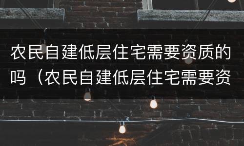 农民自建低层住宅需要资质的吗（农民自建低层住宅需要资质的吗）