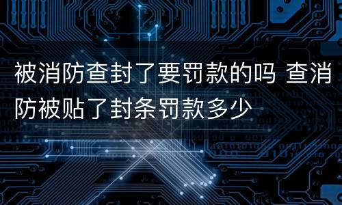 被消防查封了要罚款的吗 查消防被贴了封条罚款多少