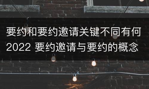 要约和要约邀请关键不同有何2022 要约邀请与要约的概念