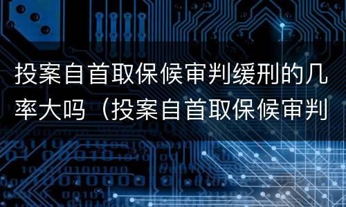 投案自首取保候审判缓刑的几率大吗（投案自首取保候审判缓刑的几率大吗知乎）