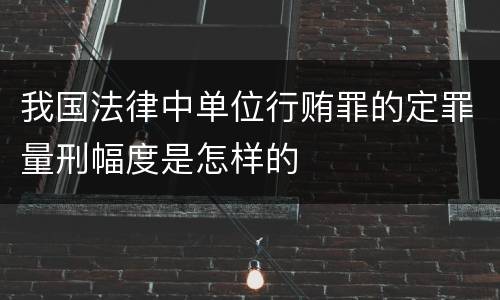 我国法律中单位行贿罪的定罪量刑幅度是怎样的