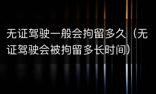 无证驾驶一般会拘留多久（无证驾驶会被拘留多长时间）