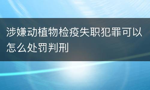 涉嫌动植物检疫失职犯罪可以怎么处罚判刑