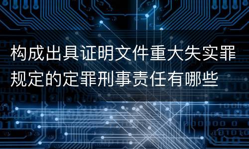 构成出具证明文件重大失实罪规定的定罪刑事责任有哪些