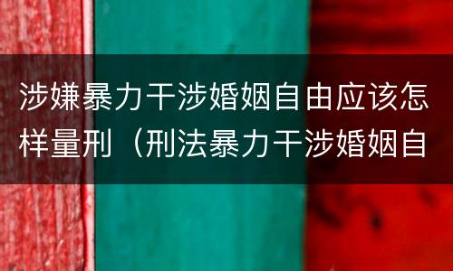 涉嫌暴力干涉婚姻自由应该怎样量刑（刑法暴力干涉婚姻自由）