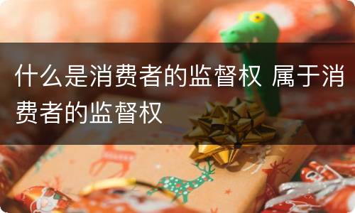 什么是消费者的监督权 属于消费者的监督权