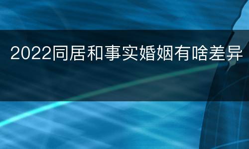 2022同居和事实婚姻有啥差异