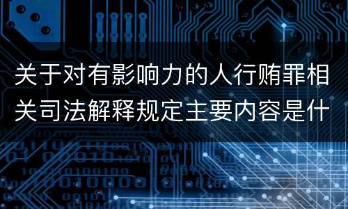 关于对有影响力的人行贿罪相关司法解释规定主要内容是什么