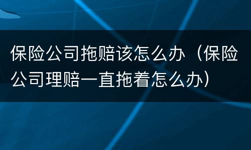 保险公司拖赔该怎么办（保险公司理赔一直拖着怎么办）