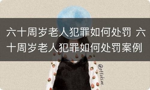 六十周岁老人犯罪如何处罚 六十周岁老人犯罪如何处罚案例