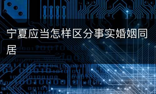 宁夏应当怎样区分事实婚姻同居
