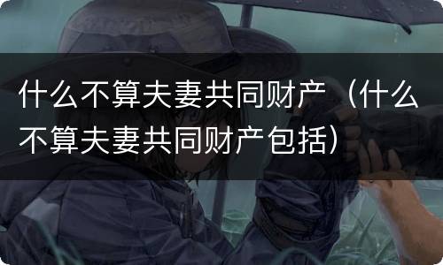 什么不算夫妻共同财产（什么不算夫妻共同财产包括）