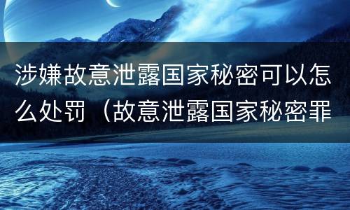 涉嫌故意泄露国家秘密可以怎么处罚（故意泄露国家秘密罪情节严重）