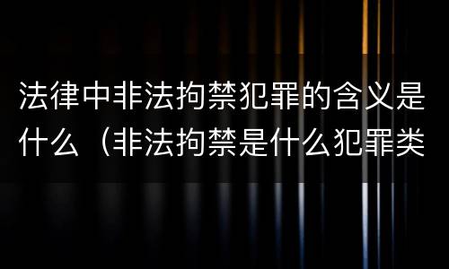 法律中非法拘禁犯罪的含义是什么（非法拘禁是什么犯罪类型）