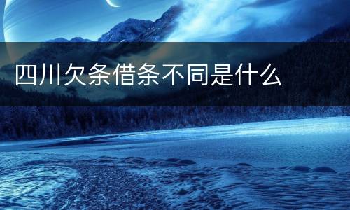 四川欠条借条不同是什么
