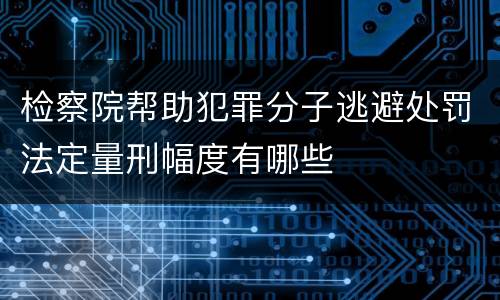 检察院帮助犯罪分子逃避处罚法定量刑幅度有哪些
