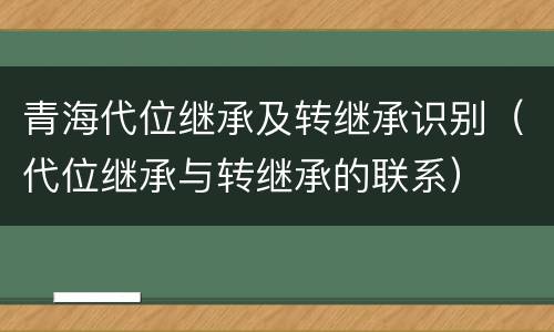 青海代位继承及转继承识别（代位继承与转继承的联系）