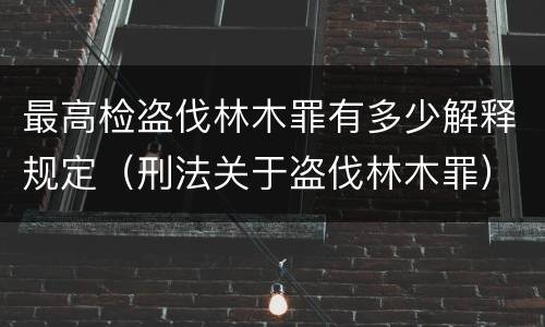 最高检盗伐林木罪有多少解释规定（刑法关于盗伐林木罪）