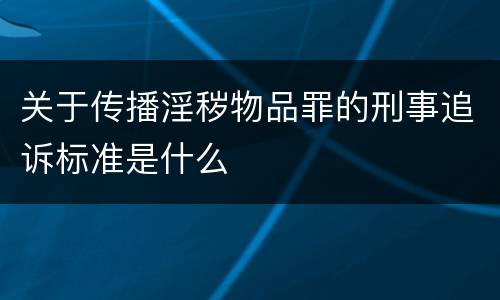 关于传播淫秽物品罪的刑事追诉标准是什么