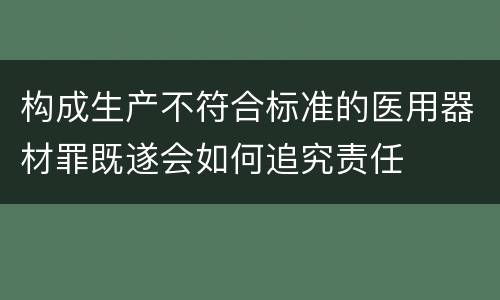 构成生产不符合标准的医用器材罪既遂会如何追究责任