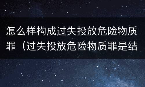怎么样构成过失投放危险物质罪（过失投放危险物质罪是结果犯吗）