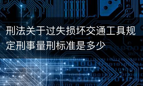 刑法关于过失损坏交通工具规定刑事量刑标准是多少