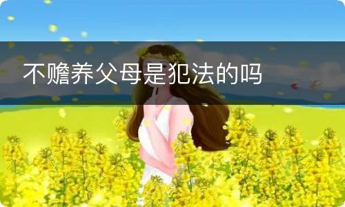  不赡养父母是犯法的吗
