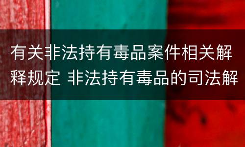有关非法持有毒品案件相关解释规定 非法持有毒品的司法解释