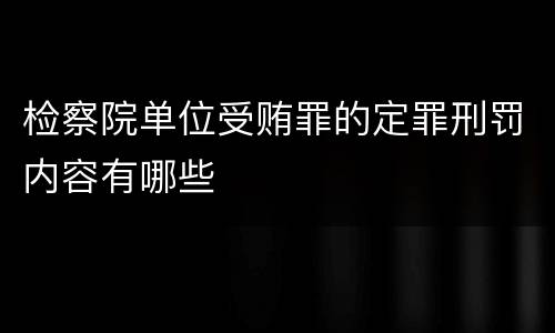 检察院单位受贿罪的定罪刑罚内容有哪些