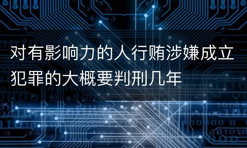 对有影响力的人行贿涉嫌成立犯罪的大概要判刑几年
