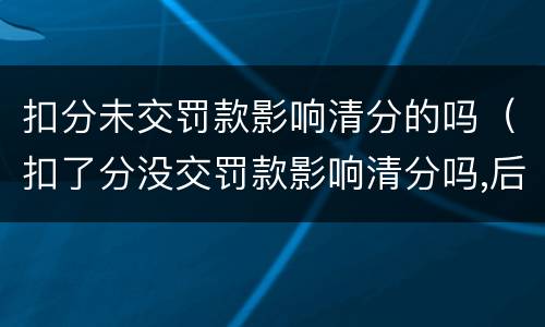 扣分未交罚款影响清分的吗（扣了分没交罚款影响清分吗,后来交了可以清分吗?）
