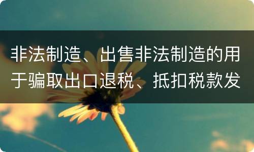 非法制造、出售非法制造的用于骗取出口退税、抵扣税款发票罪怎么构成的