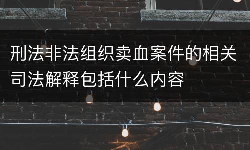 刑法非法组织卖血案件的相关司法解释包括什么内容