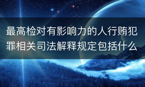 最高检对有影响力的人行贿犯罪相关司法解释规定包括什么重要内容